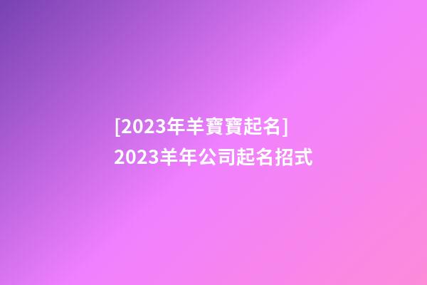[2023年羊寶寶起名]2023羊年公司起名招式-第1張-公司起名-玄機派
